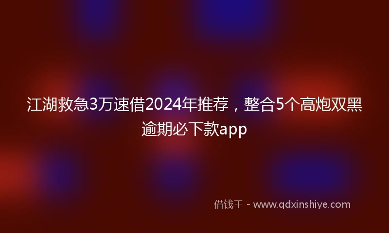 江湖救急3万速借2024年推荐，整合5个高炮双黑逾期必下款app