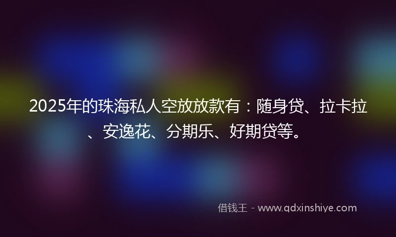 2025年的珠海私人空放放款有：随身贷、拉卡拉、安逸花、分期乐、好期贷等。