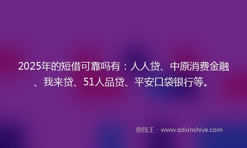 2025年的短借可靠吗有：人人贷、中原消费金融、我来贷、51人品贷、平安口袋银行等。