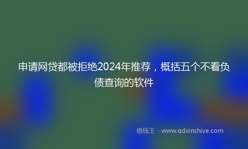 申请网贷都被拒绝2024年推荐，概括五个不看负债查询的软件