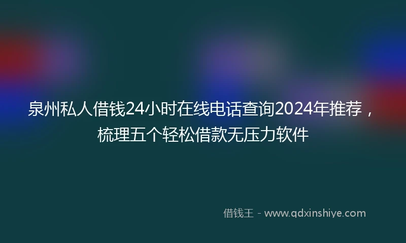泉州私人借钱24小时在线电话查询2024年推荐，梳理五个轻松借款无压力软件