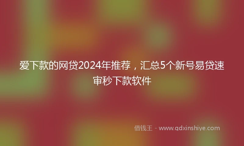 爱下款的网贷2024年推荐，汇总5个新号易贷速审秒下款软件