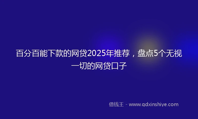 百分百能下款的网贷2025年推荐，盘点5个无视一切的网贷口子