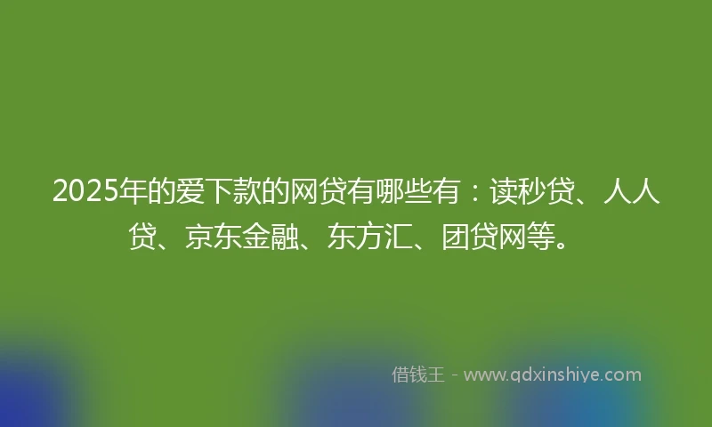 2025年的爱下款的网贷有哪些有：读秒贷、人人贷、京东金融、东方汇、团贷网等。