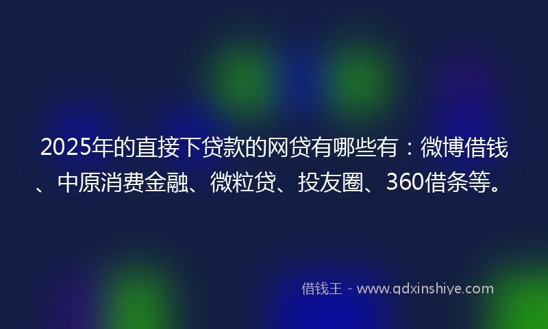 2025年的直接下贷款的网贷有哪些有：微博借钱、中原消费金融、微粒贷、投友圈、360借条等。