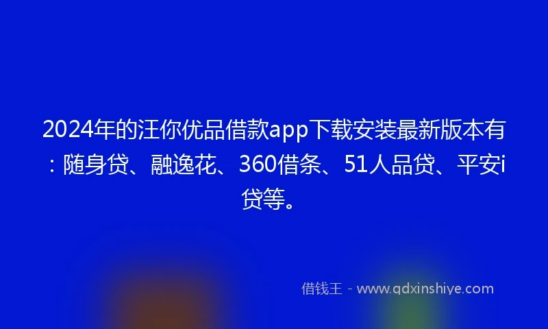 2024年的汪你优品借款app下载安装最新版本有：随身贷、融逸花、360借条、51人品贷、平安i贷等。