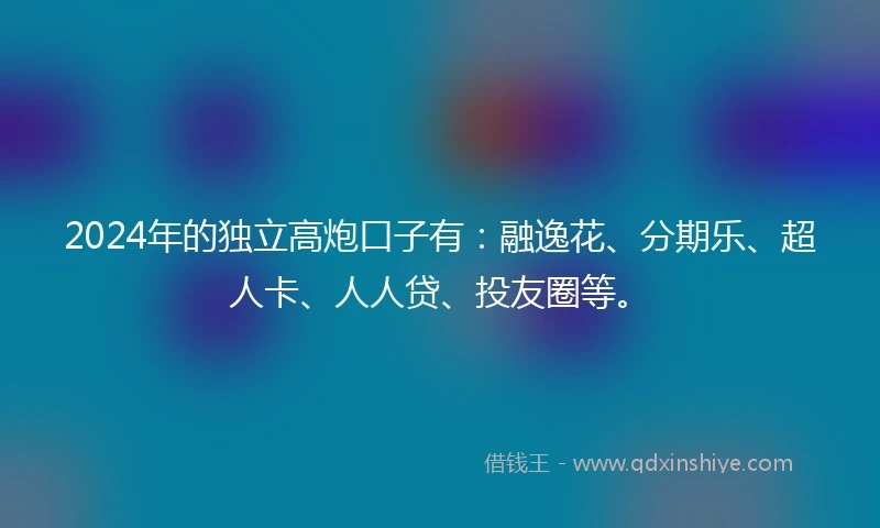 2024年的独立高炮口子有：融逸花、分期乐、超人卡、人人贷、投友圈等。