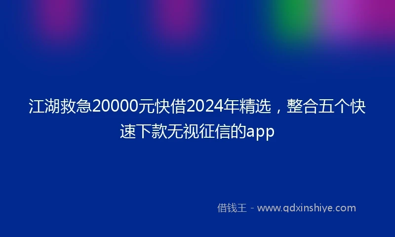 江湖救急20000元快借2024年精选，整合五个快速下款无视征信的app