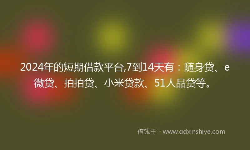 2024年的短期借款平台,7到14天有：随身贷、e微贷、拍拍贷、小米贷款、51人品贷等。