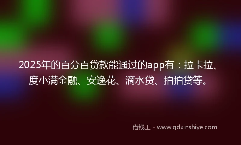 2025年的百分百贷款能通过的app有：拉卡拉、度小满金融、安逸花、滴水贷、拍拍贷等。