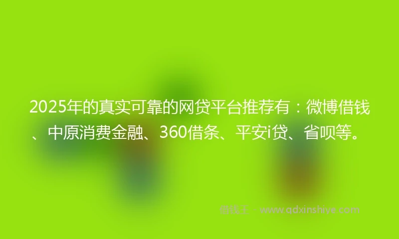2025年的真实可靠的网贷平台推荐有：微博借钱、中原消费金融、360借条、平安i贷、省呗等。