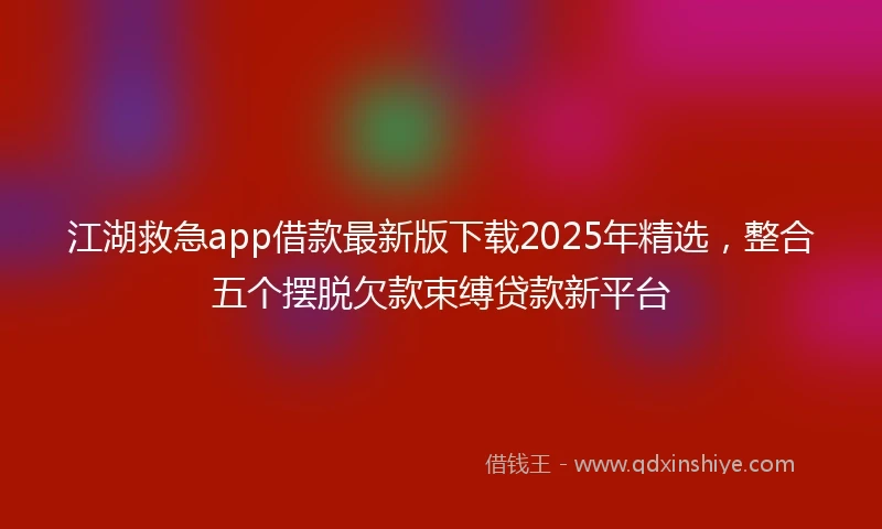 江湖救急app借款最新版下载2025年精选，整合五个摆脱欠款束缚贷款新平台