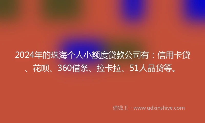 2024年的珠海个人小额度贷款公司有：信用卡贷、花呗、360借条、拉卡拉、51人品贷等。