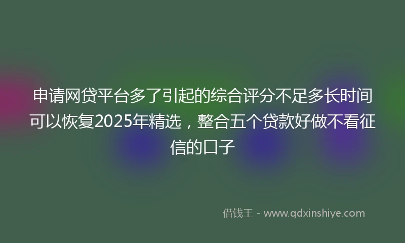 申请网贷平台多了引起的综合评分不足多长时间可以恢复2025年精选，整合五个贷款好做不看征信的口子