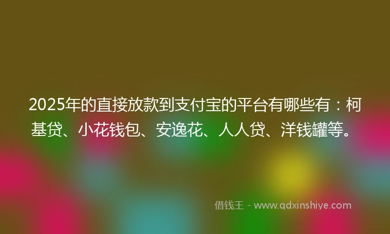 2025年的直接放款到支付宝的平台有哪些有：柯基贷、小花钱包、安逸花、人人贷、洋钱罐等。