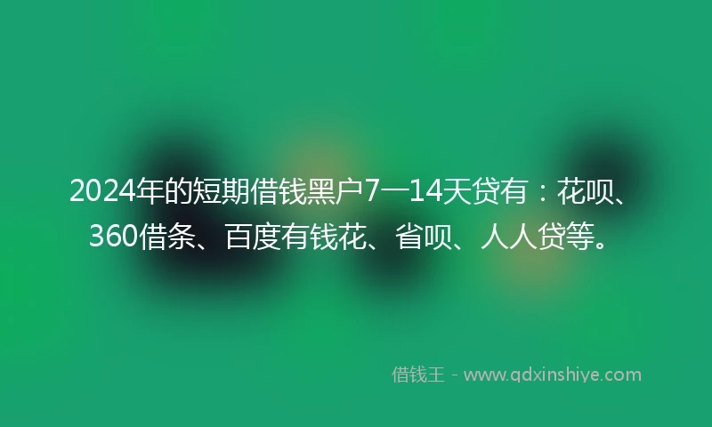 2024年的短期借钱黑户7一14天贷有：花呗、360借条、百度有钱花、省呗、人人贷等。