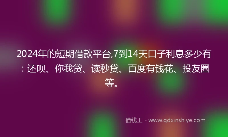 2024年的短期借款平台,7到14天口子利息多少有：还呗、你我贷、读秒贷、百度有钱花、投友圈等。