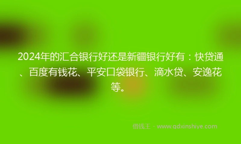 2024年的汇合银行好还是新疆银行好有：快贷通、百度有钱花、平安口袋银行、滴水贷、安逸花等。