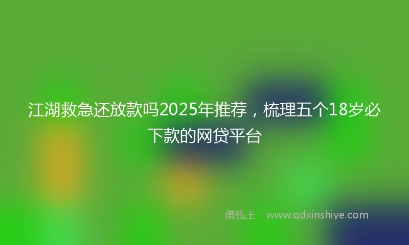江湖救急还放款吗2025年推荐，梳理五个18岁必下款的网贷平台