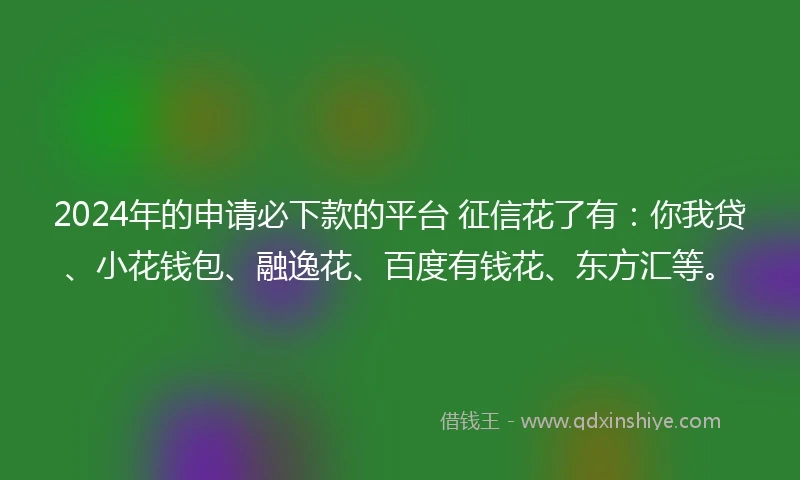 2024年的申请必下款的平台 征信花了有：你我贷、小花钱包、融逸花、百度有钱花、东方汇等。
