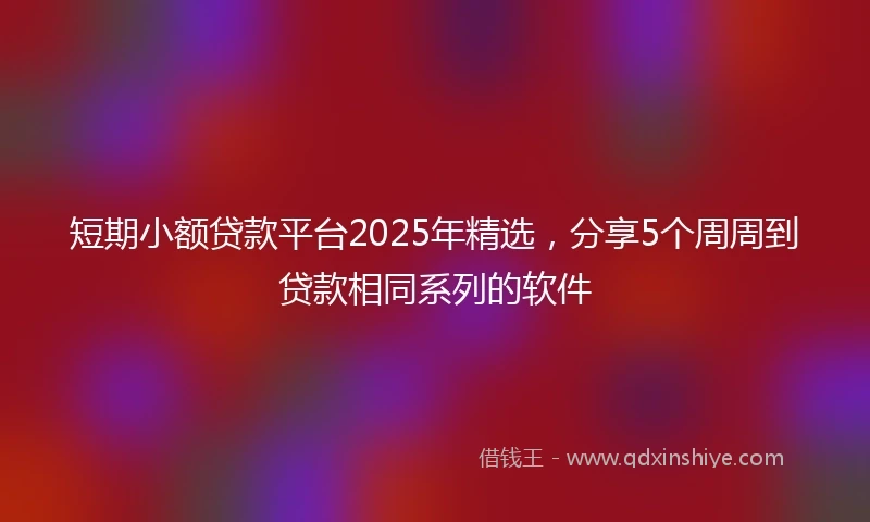 短期小额贷款平台2025年精选，分享5个周周到贷款相同系列的软件