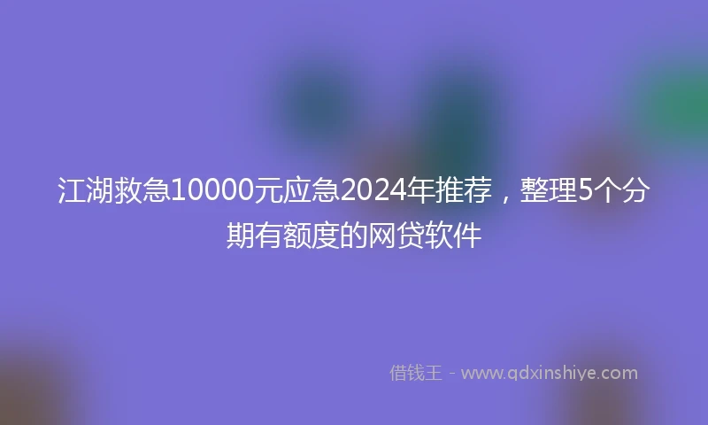 江湖救急10000元应急2024年推荐，整理5个分期有额度的网贷软件