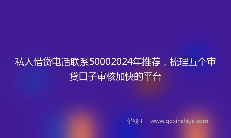 私人借贷电话联系50002024年推荐，梳理五个审贷口子审核加快的平台