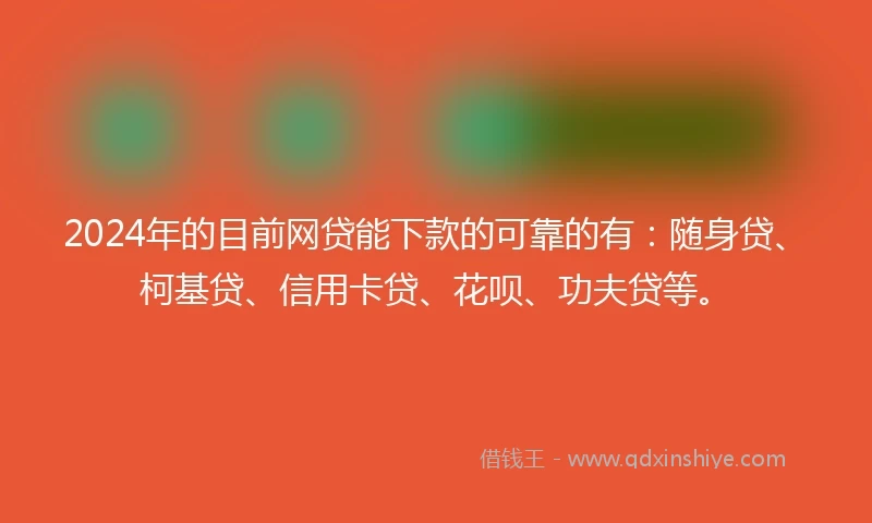 2024年的目前网贷能下款的可靠的有：随身贷、柯基贷、信用卡贷、花呗、功夫贷等。