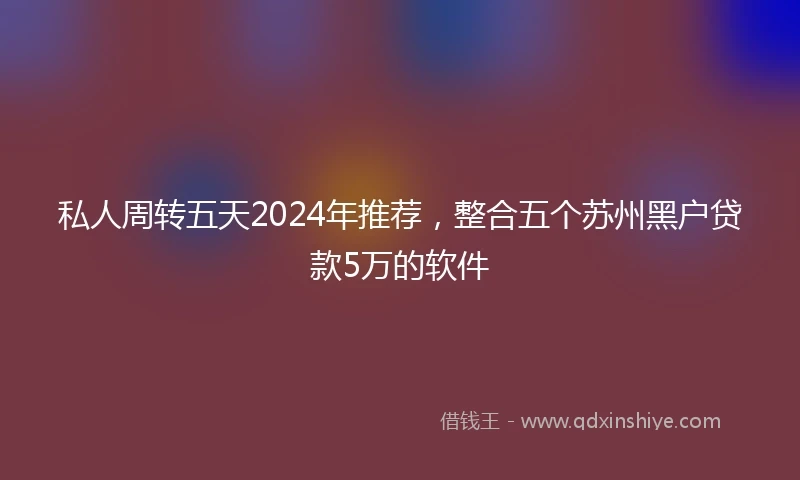 私人周转五天2024年推荐，整合五个苏州黑户贷款5万的软件
