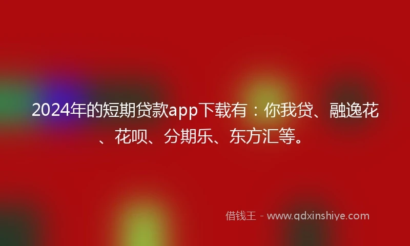 2024年的短期贷款app下载有：你我贷、融逸花、花呗、分期乐、东方汇等。