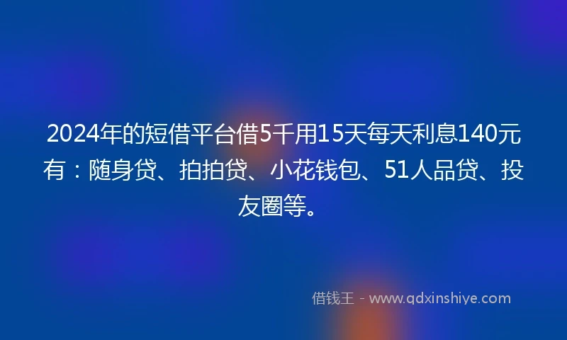 2024年的短借平台借5千用15天每天利息140元有：随身贷、拍拍贷、小花钱包、51人品贷、投友圈等。