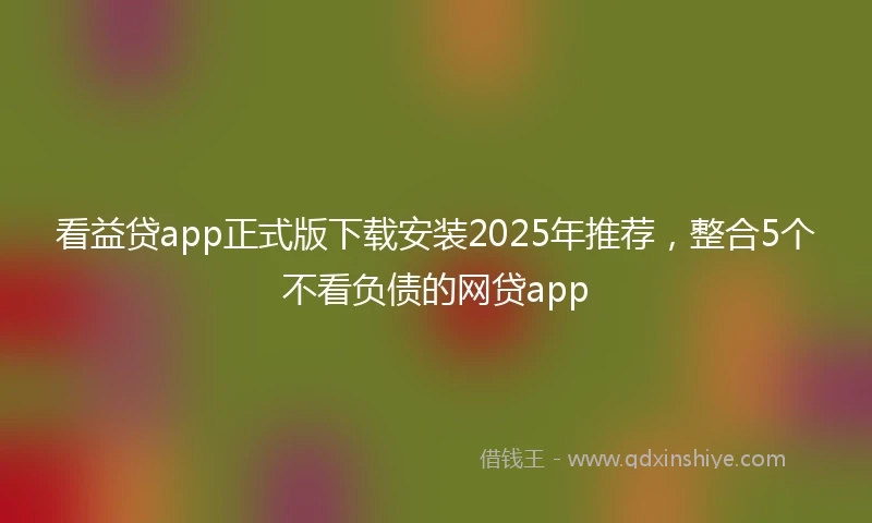 看益贷app正式版下载安装2025年推荐，整合5个不看负债的网贷app
