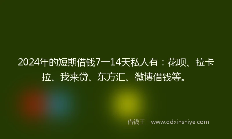 2024年的短期借钱7一14天私人有：花呗、拉卡拉、我来贷、东方汇、微博借钱等。