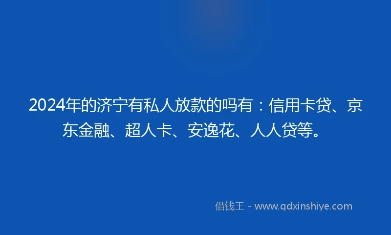 2024年的济宁有私人放款的吗有：信用卡贷、京东金融、超人卡、安逸花、人人贷等。