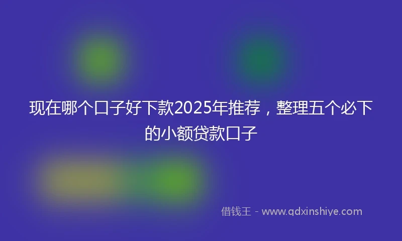 现在哪个口子好下款2025年推荐，整理五个必下的小额贷款口子