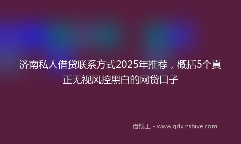 济南私人借贷联系方式2025年推荐，概括5个真正无视风控黑白的网贷口子
