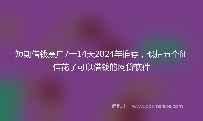短期借钱黑户7一14天2024年推荐，概括五个征信花了可以借钱的网贷软件