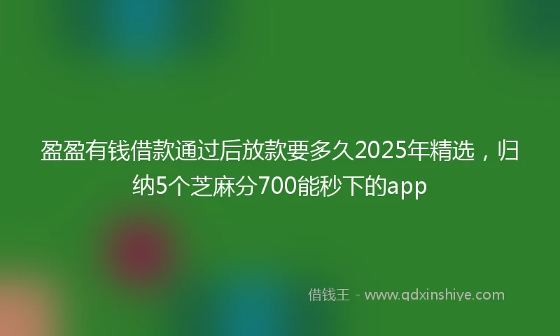 盈盈有钱借款通过后放款要多久2025年精选，归纳5个芝麻分700能秒下的app