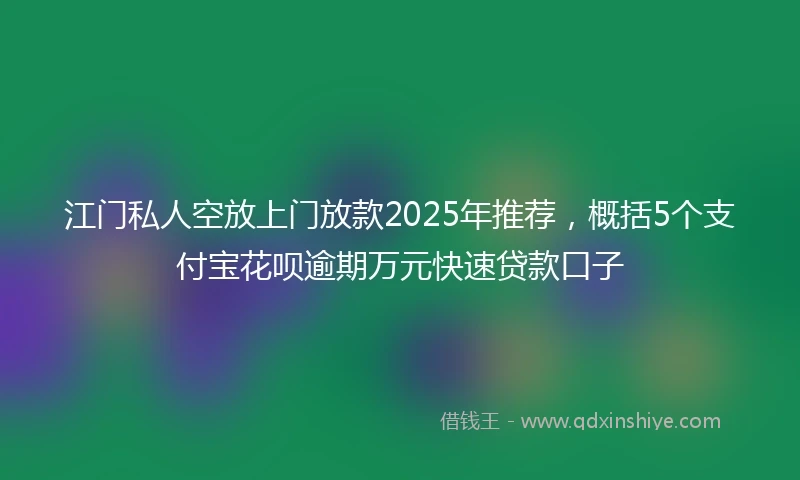 江门私人空放上门放款2025年推荐，概括5个支付宝花呗逾期万元快速贷款口子