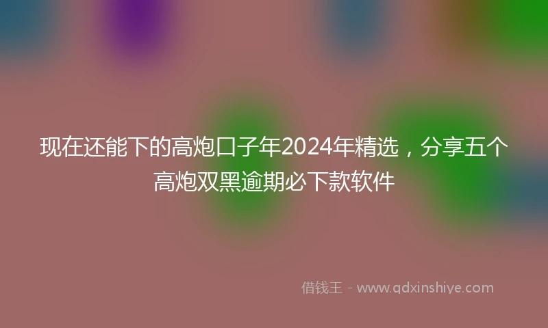 现在还能下的高炮口子年2024年精选，分享五个高炮双黑逾期必下款软件