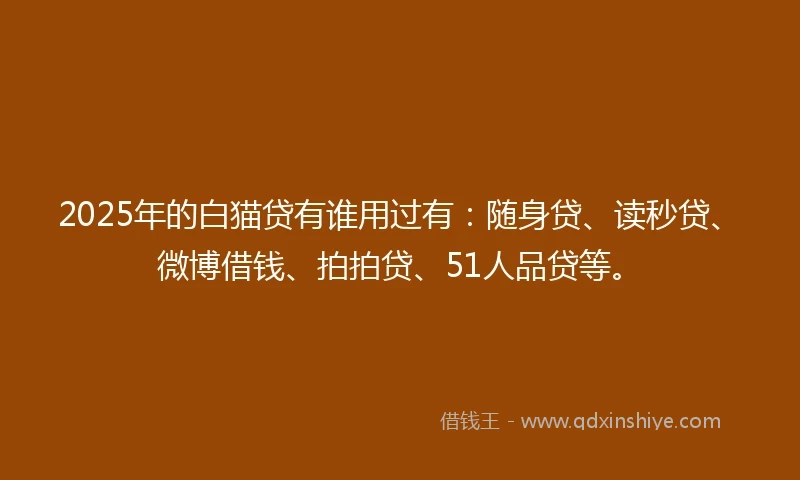 2025年的白猫贷有谁用过有：随身贷、读秒贷、微博借钱、拍拍贷、51人品贷等。