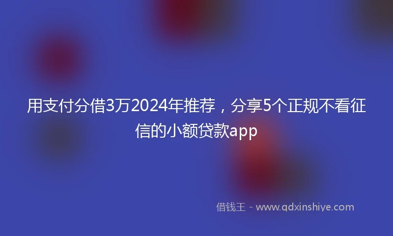 用支付分借3万2024年推荐,分享5个正规不看征信的小额贷款app
