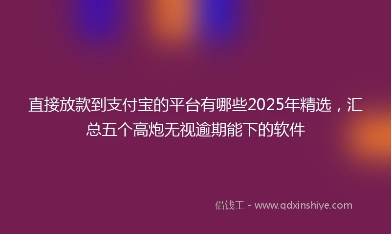 直接放款到支付宝的平台有哪些2025年精选，汇总五个高炮无视逾期能下的软件