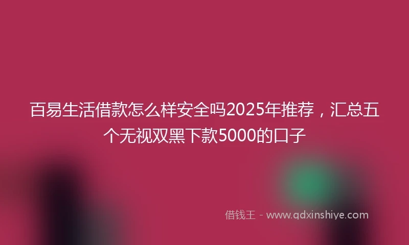 百易生活借款怎么样安全吗2025年推荐，汇总五个无视双黑下款5000的口子