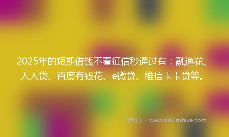2025年的短期借钱不看征信秒通过有：融逸花、人人贷、百度有钱花、e微贷、维信卡卡贷等。