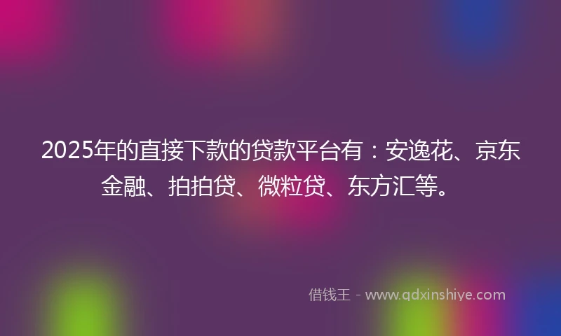 2025年的直接下款的贷款平台有：安逸花、京东金融、拍拍贷、微粒贷、东方汇等。