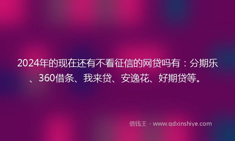 2024年的现在还有不看征信的网贷吗有：分期乐、360借条、我来贷、安逸花、好期贷等。