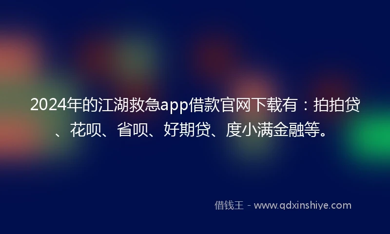 2024年的江湖救急app借款官网下载有：拍拍贷、花呗、省呗、好期贷、度小满金融等。