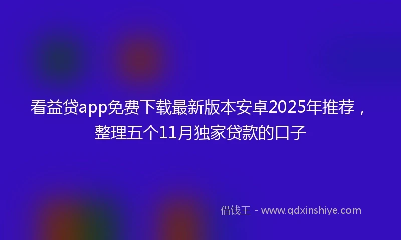 看益贷app免费下载最新版本安卓2025年推荐，整理五个11月独家贷款的口子