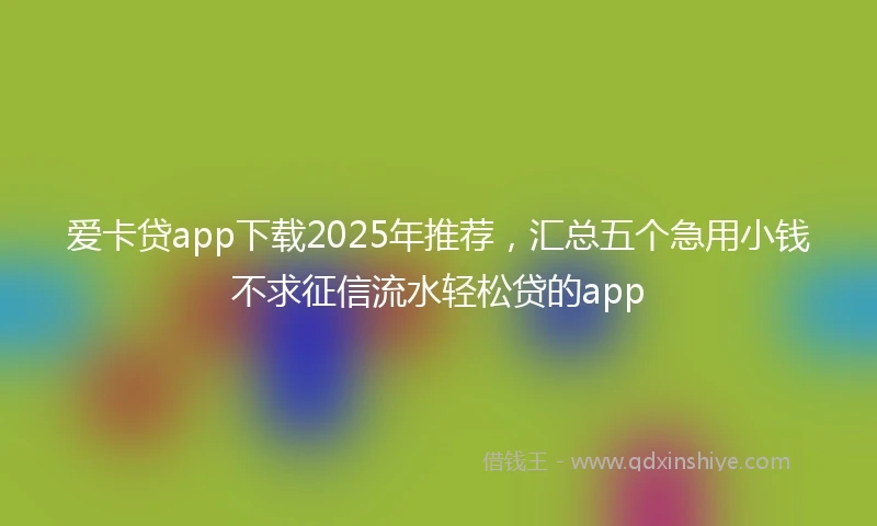 爱卡贷app下载2025年推荐，汇总五个急用小钱不求征信流水轻松贷的app